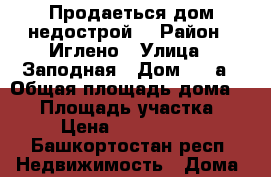 Продаеться дом недострой  › Район ­ Иглено › Улица ­ Заподная › Дом ­ 42а › Общая площадь дома ­ 93 › Площадь участка ­ 8 › Цена ­ 1 250 000 - Башкортостан респ. Недвижимость » Дома, коттеджи, дачи продажа   . Башкортостан респ.